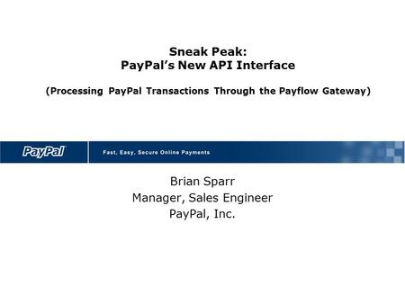 Sneak Peak: PayPal’s New API Interface (Processing PayPal Transactions Through the Payflow Gateway) Brian Sparr Manager, Sales Engineer PayPal, Inc.