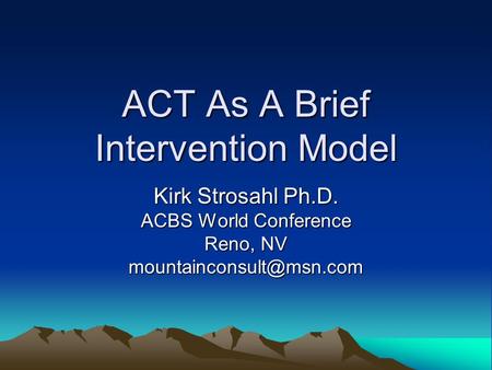 ACT As A Brief Intervention Model Kirk Strosahl Ph.D. ACBS World Conference Reno, NV