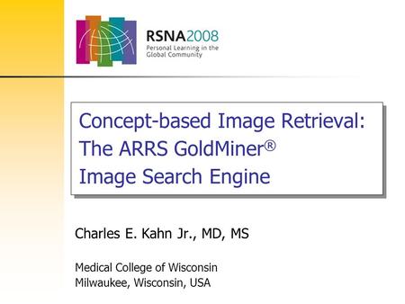 Concept-based Image Retrieval: The ARRS GoldMiner ® Image Search Engine Charles E. Kahn Jr., MD, MS Medical College of Wisconsin Milwaukee, Wisconsin,