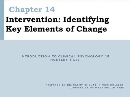 Chapter 14 Intervention: Identifying Key Elements of Change INTRODUCTION TO CLINICAL PSYCHOLOGY 2E HUNSLEY & LEE PREPARED BY DR. CATHY CHOVAZ, KING’S COLLEGE,