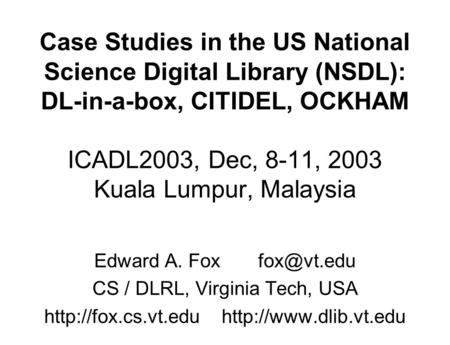 Case Studies in the US National Science Digital Library (NSDL): DL-in-a-box, CITIDEL, OCKHAM ICADL2003, Dec, 8-11, 2003 Kuala Lumpur, Malaysia Edward A.