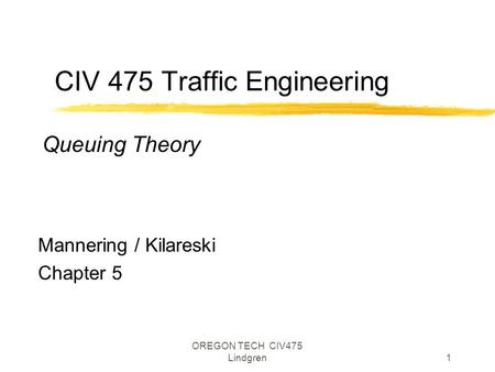 OREGON TECH CIV475 Lindgren1 CIV 475 Traffic Engineering Mannering / Kilareski Chapter 5 Queuing Theory.