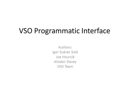 VSO Programmatic Interface Authors: Igor Suárez Solá Joe Hourclé Alisdair Davey VSO Team.