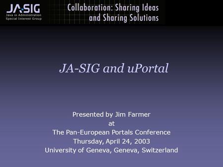 Presented by Jim Farmer at The Pan-European Portals Conference Thursday, April 24, 2003 University of Geneva, Geneva, Switzerland JA-SIG and uPortal.