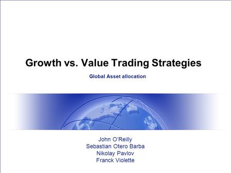 Growth vs. Value Trading Strategies Global Asset allocation John O’Reilly Sebastian Otero Barba Nikolay Pavlov Franck Violette.