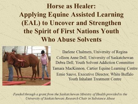 Horse as Healer: Applying Equine Assisted Learning (EAL) to Uncover and Strengthen the Spirit of First Nations Youth Who Abuse Solvents Darlene Chalmers,