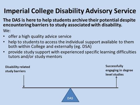 Imperial College Disability Advisory Service Disability related study barriers Successfully engaging in degree level studies The DAS is here to help students.