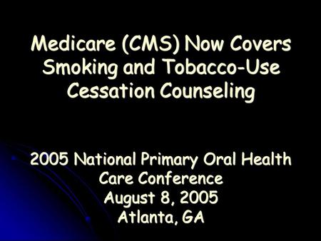 Medicare (CMS) Now Covers Smoking and Tobacco-Use Cessation Counseling 2005 National Primary Oral Health Care Conference August 8, 2005 Atlanta, GA Medicare.