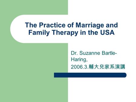 The Practice of Marriage and Family Therapy in the USA Dr. Suzanne Bartle- Haring, 2006.3. 輔大兒家系演講.