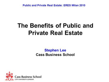 Public and Private Real Estate: ERES Milan 2010 The Benefits of Public and Private Real Estate Stephen Lee Cass Business School.