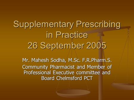 Supplementary Prescribing in Practice 26 September 2005 Mr. Mahesh Sodha, M.Sc. F.R.Pharm.S. Community Pharmacist and Member of Professional Executive.