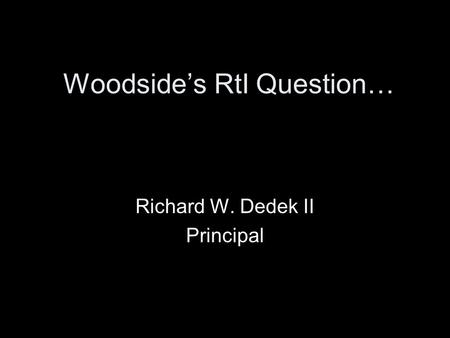 Woodside’s RtI Question… Richard W. Dedek II Principal.