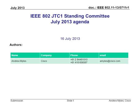 Doc.: IEEE 802.11-13/0711r1 Submission July 2013 Andrew Myles, CiscoSlide 1 IEEE 802 JTC1 Standing Committee July 2013 agenda 16 July 2013 Authors: NameCompanyPhoneemail.