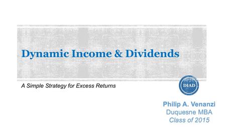 Dynamic Income & Dividends A Simple Strategy for Excess Returns DIAD Philip A. Venanzi Duquesne MBA Class of 2015.