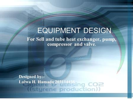 For Sell and tube heat exchanger, pump, compressor and valve. Designed by:- Lulwa H. Hamada 203114435 EQUIPMENT DESIGN.