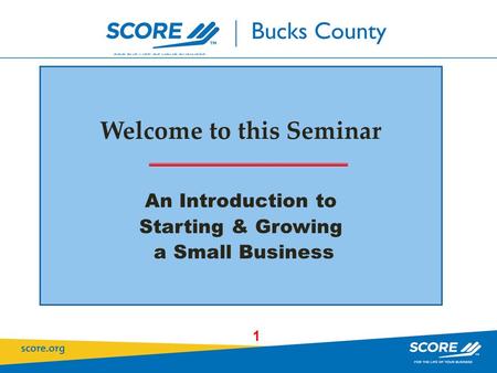 1 Who is SCORE ? Welcome to this Seminar An Introduction to Starting & Growing a Small Business.