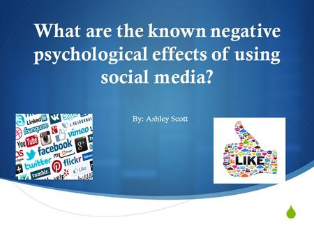  What are the known negative psychological effects of using social media? By: Ashley Scott.