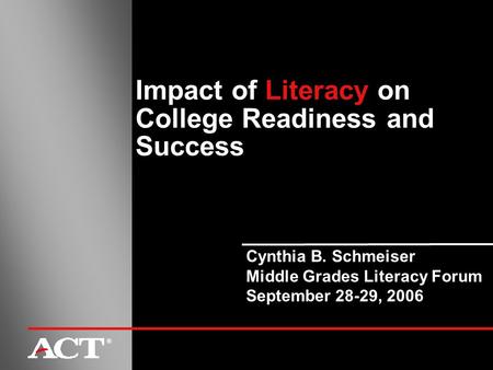 Cynthia B. Schmeiser Middle Grades Literacy Forum September 28-29, 2006 Impact of Literacy on College Readiness and Success ®