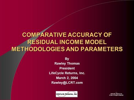 - 1 - LIfeCycle Returns, Inc. © 2004 All Rights Reserved COMPARATIVE ACCURACY OF RESIDUAL INCOME MODEL METHODOLOGIES AND PARAMETERS By Rawley Thomas President.