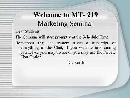 Welcome to MT- 219 Marketing Seminar Dear Students, The Seminar will start promptly at the Schedule Time. Remember that the system saves a transcript of.