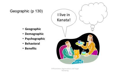 Differentiation, Segmentation, and Target Marketing Geographic (p 130) Geographic Demographic Psychographic Behavioral Benefits I live in Kanata!