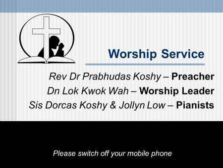 Worship Service Rev Dr Prabhudas Koshy – Preacher Dn Lok Kwok Wah – Worship Leader Sis Dorcas Koshy & Jollyn Low – Pianists Please switch off your mobile.