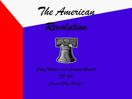 The American Revolution Eddy Witham and Jennifer Meintel ED 417 Lesson Plan Project.