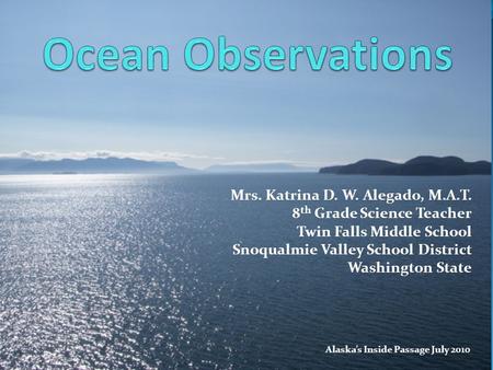 Mrs. Katrina D. W. Alegado, M.A.T. 8 th Grade Science Teacher Twin Falls Middle School Snoqualmie Valley School District Washington State Alaska’s Inside.