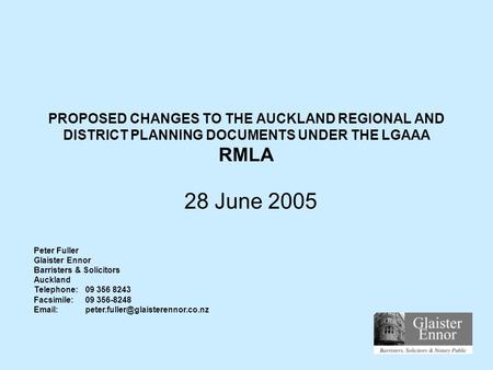 PROPOSED CHANGES TO THE AUCKLAND REGIONAL AND DISTRICT PLANNING DOCUMENTS UNDER THE LGAAA RMLA 28 June 2005 Peter Fuller Glaister Ennor Barristers & Solicitors.