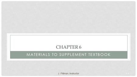 1-1 CHAPTER 6 MATERIALS TO SUPPLEMENT TEXTBOOK J. Pittman, Instructor.