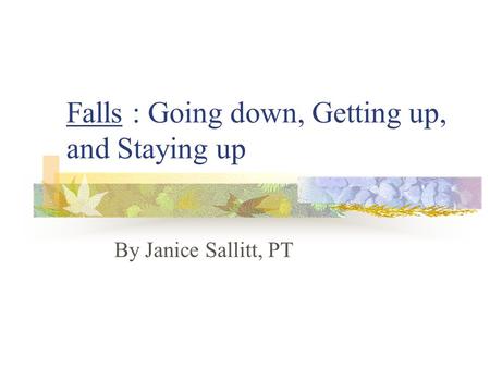 Falls : Going down, Getting up, and Staying up By Janice Sallitt, PT.