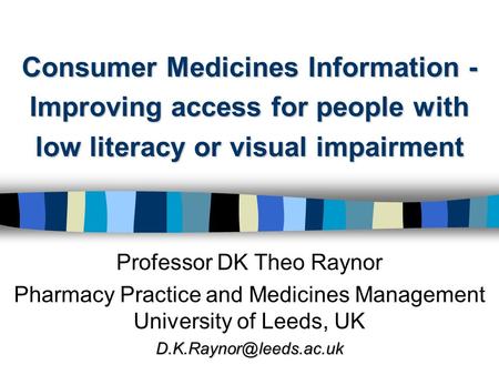 Consumer Medicines Information - Improving access for people with low literacy or visual impairment Professor DK Theo Raynor Pharmacy Practice and Medicines.