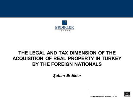 THE LEGAL AND TAX DIMENSION OF THE ACQUISITION OF REAL PROPERTY IN TURKEY BY THE FOREIGN NATIONALS Şaban Erdikler.