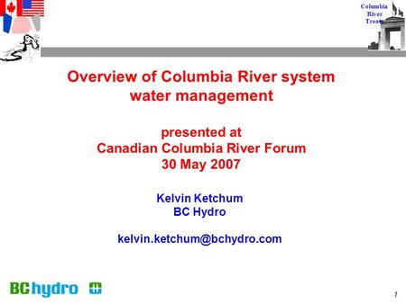 1 Columbia River Treaty Overview of Columbia River system water management presented at Canadian Columbia River Forum 30 May 2007 Kelvin Ketchum BC Hydro.