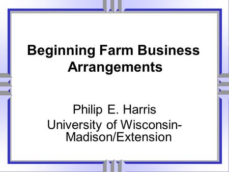 Philip E. Harris University of Wisconsin- Madison/Extension Beginning Farm Business Arrangements.