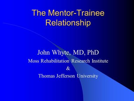 The Mentor-Trainee Relationship John Whyte, MD, PhD Moss Rehabilitation Research Institute & Thomas Jefferson University.