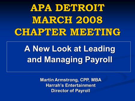 APA DETROIT MARCH 2008 CHAPTER MEETING A New Look at Leading and Managing Payroll Martin Armstrong, CPP, MBA Harrah’s Entertainment Director of Payroll.