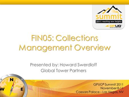 GPUG ® Summit 2011 November 8-11 Caesars Palace – Las Vegas, NV FIN05: Collections Management Overview Presented by: Howard Swerdloff Global Tower Partners.