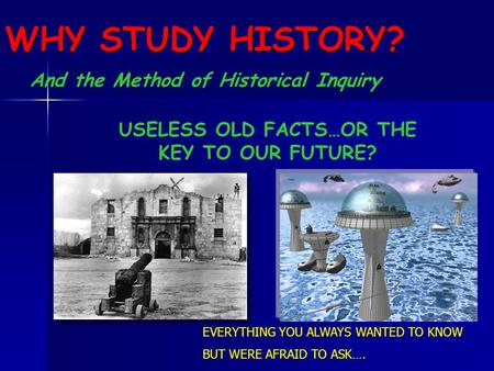 WHY STUDY HISTORY? EVERYTHING YOU ALWAYS WANTED TO KNOW BUT WERE AFRAID TO ASK…. EVERYTHING YOU ALWAYS WANTED TO KNOW BUT WERE AFRAID TO ASK…. USELESS.