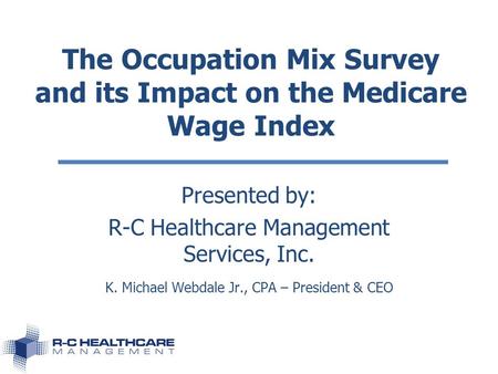 Honesty, Integrity and Results…You Can Depend On! The Occupation Mix Survey and its Impact on the Medicare Wage Index Presented by: R-C Healthcare Management.