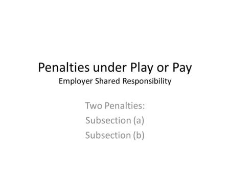 Penalties under Play or Pay Employer Shared Responsibility Two Penalties: Subsection (a) Subsection (b)