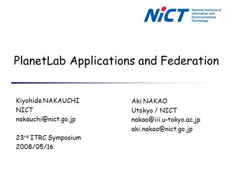 PlanetLab Applications and Federation Kiyohide NAKAUCHI NICT 23 rd ITRC Symposium 2008/05/16 Aki NAKAO Utokyo / NICT