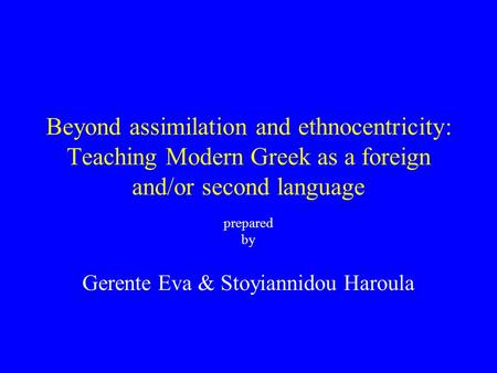 Beyond assimilation and ethnocentricity: Teaching Modern Greek as a foreign and/or second language prepared by Gerente Eva & Stoyiannidou Haroula.