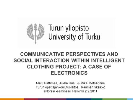 COMMUNICATIVE PERSPECTIVES AND SOCIAL INTERACTION WITHIN INTELLIGENT CLOTHING PROJECT: A CASE OF ELECTRONICS Matti Pirttimaa, Jukka Husu & Mika Metsärinne.