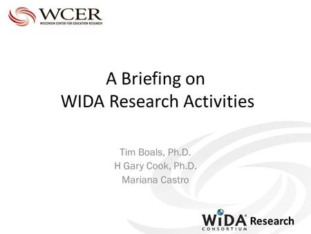 Research A Briefing on WIDA Research Activities Tim Boals, Ph.D. H Gary Cook, Ph.D. Mariana Castro.