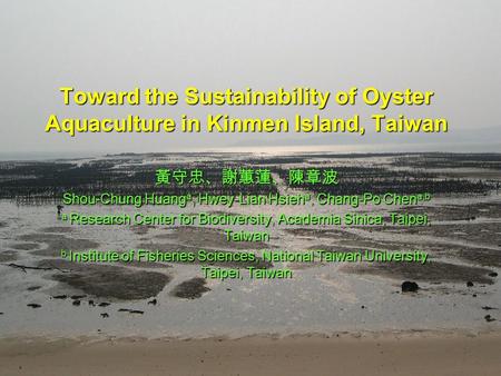 Toward the Sustainability of Oyster Aquaculture in Kinmen Island, Taiwan 黃守忠、謝蕙蓮、陳章波 Shou-Chung Huang a, Hwey-Lian Hsieh a, Chang-Po Chen a,b a Research.