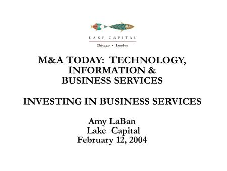 M&A T ODAY: T ECHNOLOGY, I NFORMATION & B USINESS S ERVICES I NVESTING I N B USINESS S ERVICES Amy LaBan Lake Capital February 12, 2004.