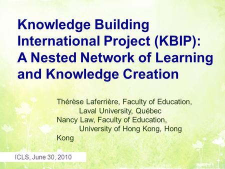 ICLS, June 30, 2010 Knowledge Building International Project (KBIP): A Nested Network of Learning and Knowledge Creation Thérèse Laferrière, Faculty of.