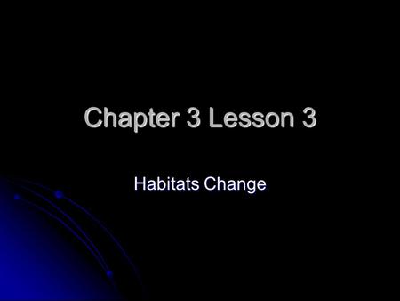 Chapter 3 Lesson 3 Habitats Change. How do Habitats Change? Habitats can change from natural causes. Habitats can change from natural causes. Floods,