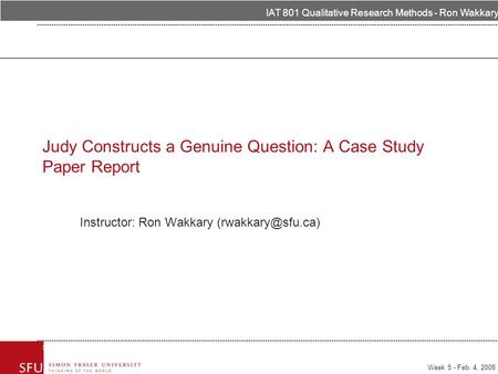 Week 5 - Feb. 4, 2008 IAT 801 Qualitative Research Methods - Ron Wakkary Sept 4, 2007IAT 334 Interface Design Instructor Ron Wakkary Judy Constructs a.